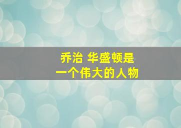 乔治 华盛顿是一个伟大的人物